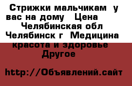 Стрижки мальчикам  у вас на дому › Цена ­ 100 - Челябинская обл., Челябинск г. Медицина, красота и здоровье » Другое   